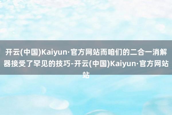 开云(中国)Kaiyun·官方网站而咱们的二合一消解器接受了罕见的技巧-开云(中国)Kaiyun·官方网站