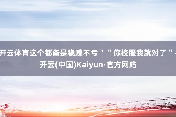 开云体育这个都备是稳赚不亏＂＂你校服我就对了＂-开云(中国)Kaiyun·官方网站