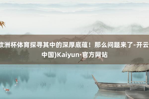 欧洲杯体育探寻其中的深厚底蕴！那么问题来了-开云(中国)Kaiyun·官方网站