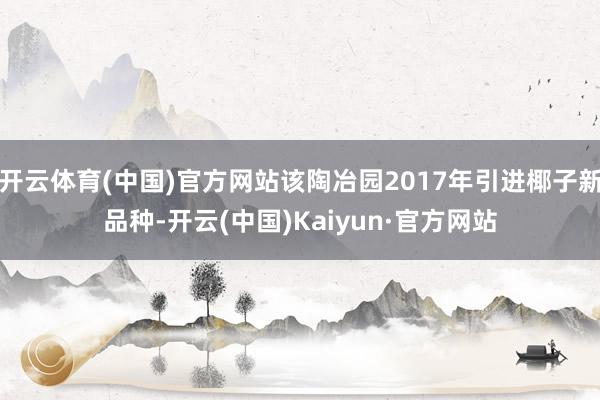 开云体育(中国)官方网站该陶冶园2017年引进椰子新品种-开云(中国)Kaiyun·官方网站