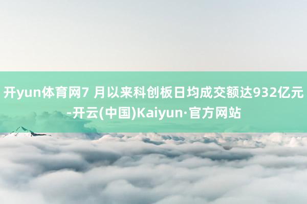 开yun体育网7 月以来科创板日均成交额达932亿元-开云(中国)Kaiyun·官方网站