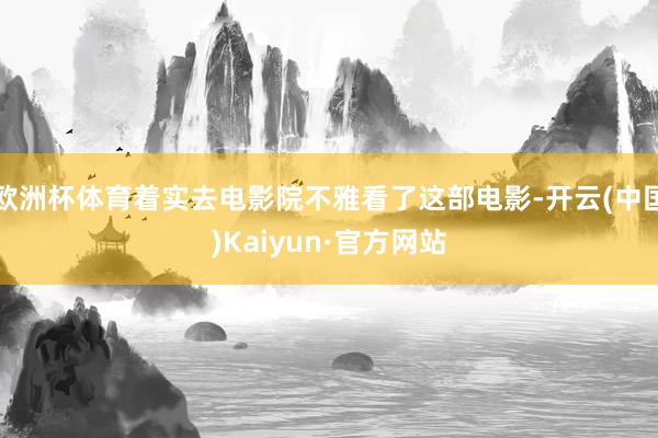 欧洲杯体育着实去电影院不雅看了这部电影-开云(中国)Kaiyun·官方网站