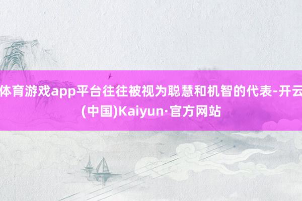 体育游戏app平台往往被视为聪慧和机智的代表-开云(中国)Kaiyun·官方网站