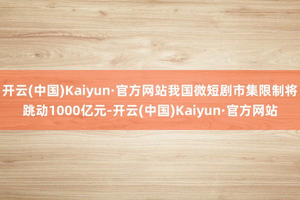 开云(中国)Kaiyun·官方网站我国微短剧市集限制将跳动1000亿元-开云(中国)Kaiyun·官方网站