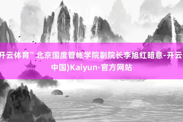 开云体育”北京国度管帐学院副院长李旭红暗意-开云(中国)Kaiyun·官方网站