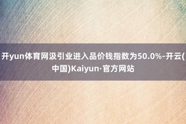 开yun体育网汲引业进入品价钱指数为50.0%-开云(中国)Kaiyun·官方网站