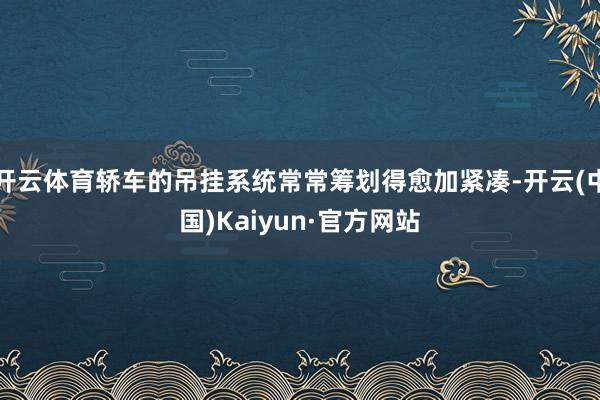 开云体育轿车的吊挂系统常常筹划得愈加紧凑-开云(中国)Kaiyun·官方网站