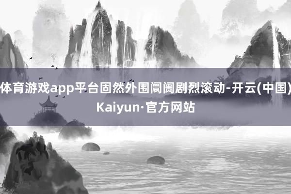 体育游戏app平台固然外围阛阓剧烈滚动-开云(中国)Kaiyun·官方网站