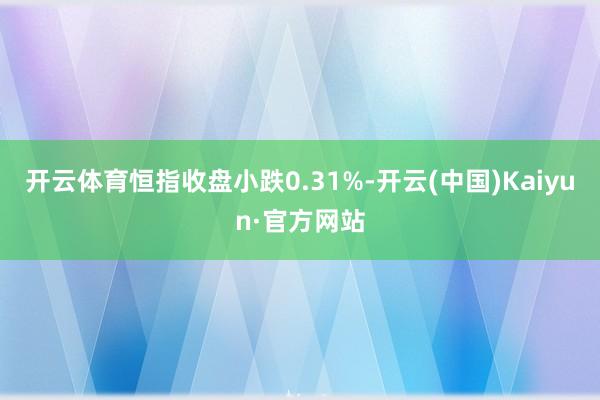 开云体育恒指收盘小跌0.31%-开云(中国)Kaiyun·官方网站