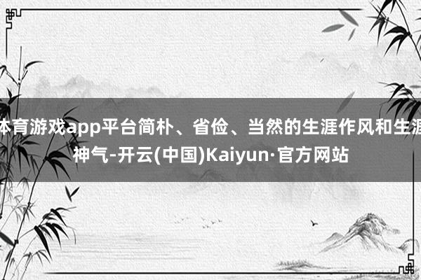 体育游戏app平台简朴、省俭、当然的生涯作风和生涯神气-开云(中国)Kaiyun·官方网站