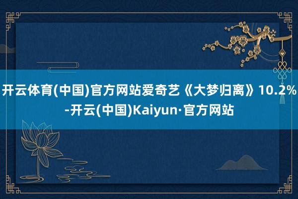 开云体育(中国)官方网站爱奇艺《大梦归离》10.2%-开云(中国)Kaiyun·官方网站