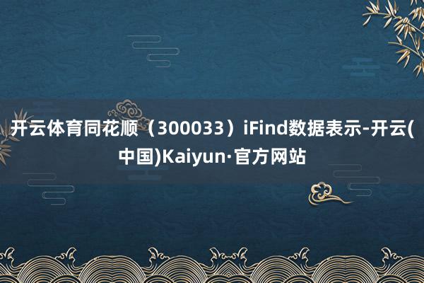 开云体育同花顺（300033）iFind数据表示-开云(中国)Kaiyun·官方网站