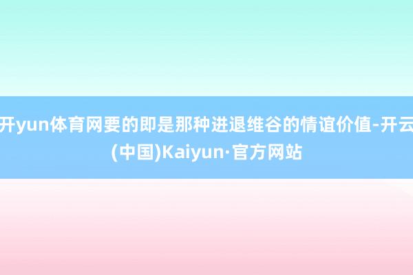 开yun体育网要的即是那种进退维谷的情谊价值-开云(中国)Kaiyun·官方网站