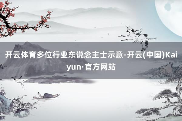 开云体育多位行业东说念主士示意-开云(中国)Kaiyun·官方网站