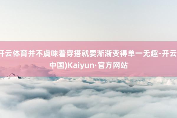 开云体育并不虞味着穿搭就要渐渐变得单一无趣-开云(中国)Kaiyun·官方网站