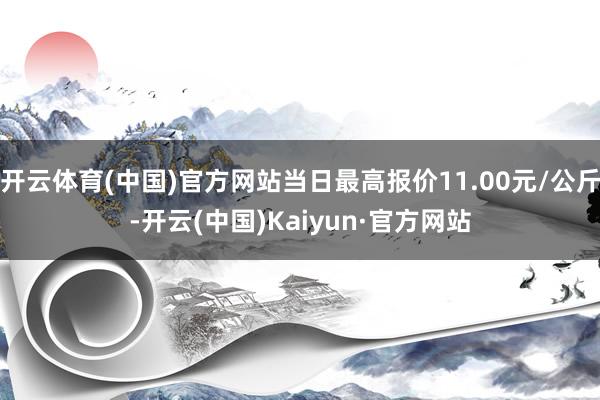 开云体育(中国)官方网站当日最高报价11.00元/公斤-开云(中国)Kaiyun·官方网站