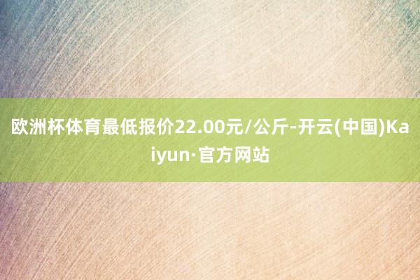 欧洲杯体育最低报价22.00元/公斤-开云(中国)Kaiyun·官方网站