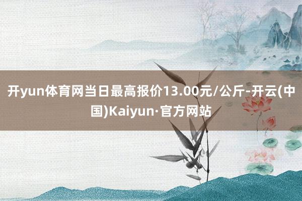 开yun体育网当日最高报价13.00元/公斤-开云(中国)Kaiyun·官方网站