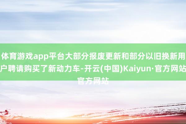 体育游戏app平台大部分报废更新和部分以旧换新用户聘请购买了新动力车-开云(中国)Kaiyun·官方网站