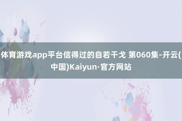 体育游戏app平台信得过的自若干戈 第060集-开云(中国)Kaiyun·官方网站