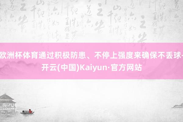 欧洲杯体育通过积极防患、不停上强度来确保不丢球-开云(中国)Kaiyun·官方网站