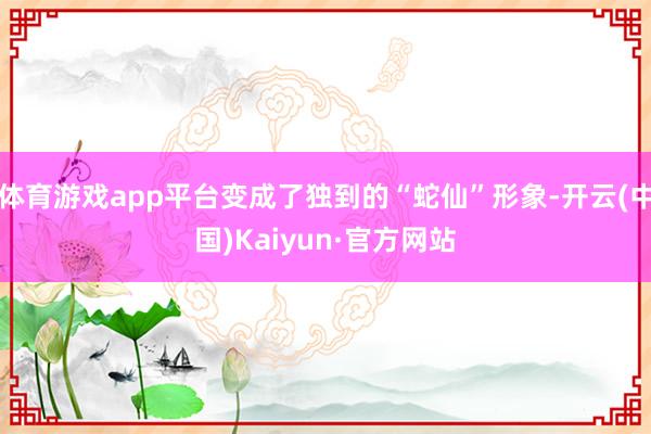 体育游戏app平台变成了独到的“蛇仙”形象-开云(中国)Kaiyun·官方网站