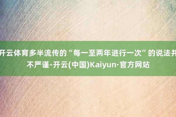 开云体育多半流传的“每一至两年进行一次”的说法并不严谨-开云(中国)Kaiyun·官方网站