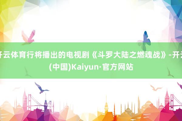 开云体育行将播出的电视剧《斗罗大陆之燃魂战》-开云(中国)Kaiyun·官方网站