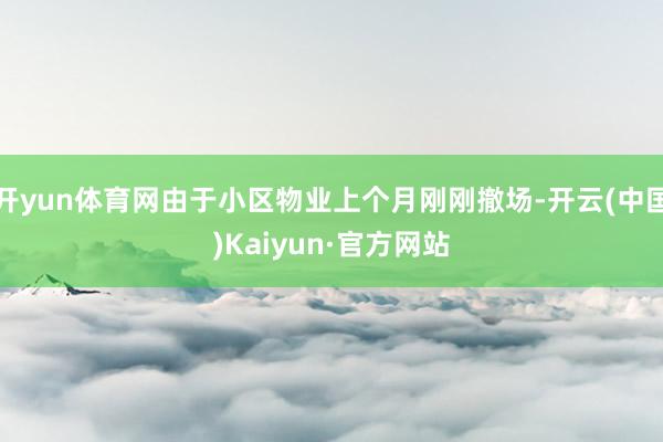 开yun体育网由于小区物业上个月刚刚撤场-开云(中国)Kaiyun·官方网站