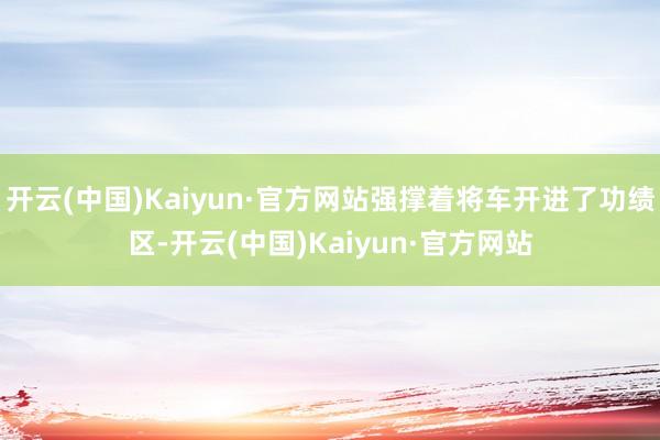 开云(中国)Kaiyun·官方网站强撑着将车开进了功绩区-开云(中国)Kaiyun·官方网站