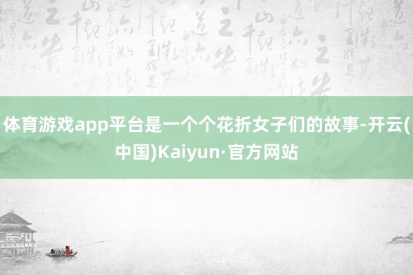 体育游戏app平台是一个个花折女子们的故事-开云(中国)Kaiyun·官方网站