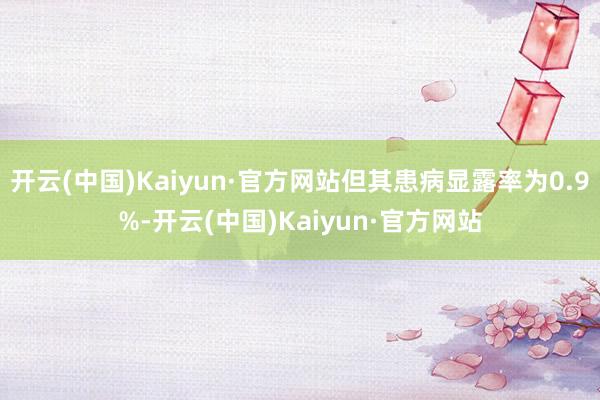 开云(中国)Kaiyun·官方网站但其患病显露率为0.9%-开云(中国)Kaiyun·官方网站