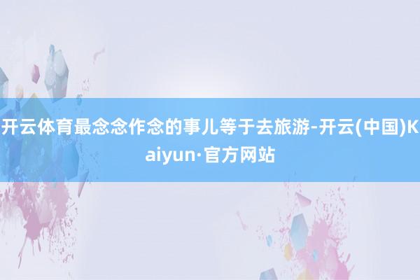 开云体育最念念作念的事儿等于去旅游-开云(中国)Kaiyun·官方网站