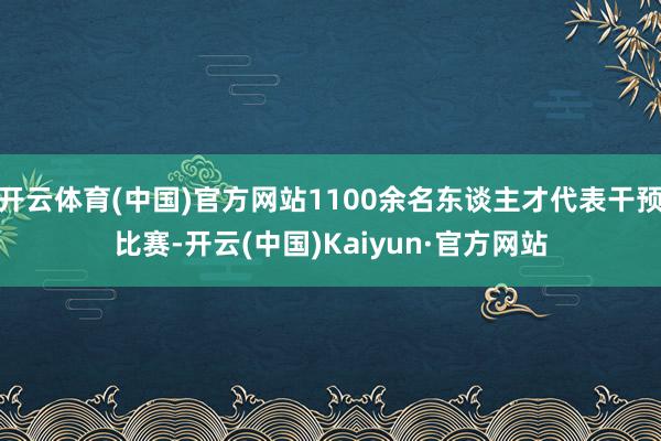 开云体育(中国)官方网站1100余名东谈主才代表干预比赛-开云(中国)Kaiyun·官方网站