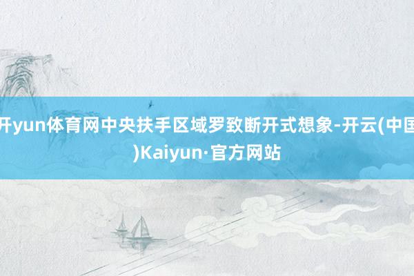 开yun体育网中央扶手区域罗致断开式想象-开云(中国)Kaiyun·官方网站