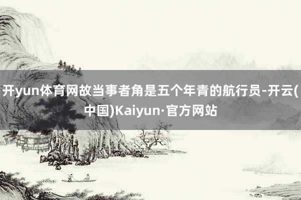 开yun体育网故当事者角是五个年青的航行员-开云(中国)Kaiyun·官方网站