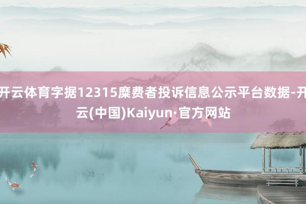 开云体育字据12315糜费者投诉信息公示平台数据-开云(中国)Kaiyun·官方网站