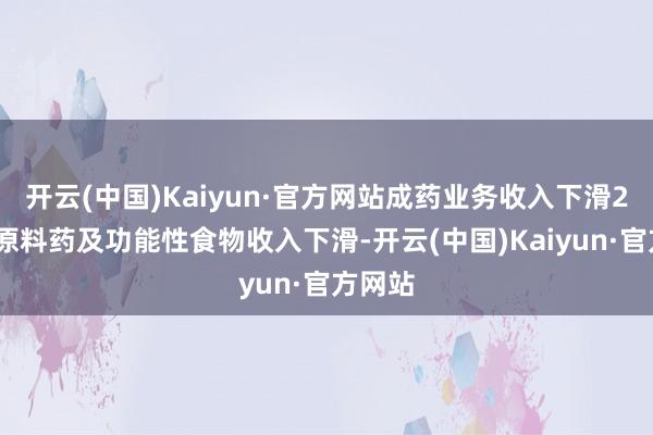 开云(中国)Kaiyun·官方网站成药业务收入下滑20%；原料药及功能性食物收入下滑-开云(中国)Kaiyun·官方网站