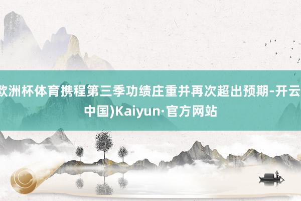 欧洲杯体育携程第三季功绩庄重并再次超出预期-开云(中国)Kaiyun·官方网站