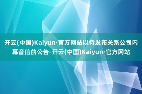 开云(中国)Kaiyun·官方网站以待发布关系公司内幕音信的公告-开云(中国)Kaiyun·官方网站