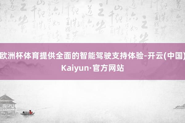 欧洲杯体育提供全面的智能驾驶支持体验-开云(中国)Kaiyun·官方网站