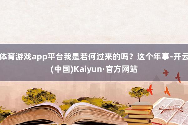 体育游戏app平台我是若何过来的吗？这个年事-开云(中国)Kaiyun·官方网站