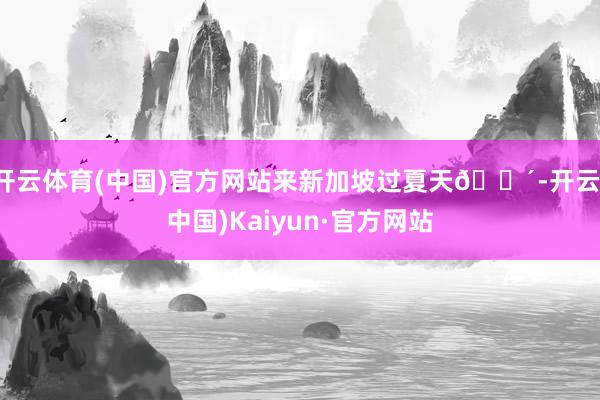 开云体育(中国)官方网站来新加坡过夏天🌴-开云(中国)Kaiyun·官方网站