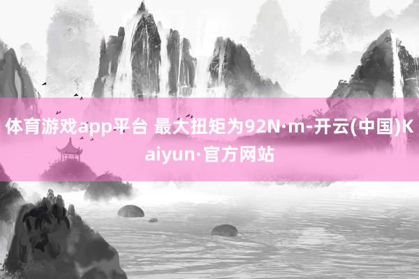 体育游戏app平台 最大扭矩为92N·m-开云(中国)Kaiyun·官方网站