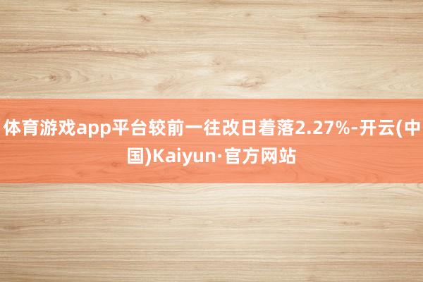 体育游戏app平台较前一往改日着落2.27%-开云(中国)Kaiyun·官方网站