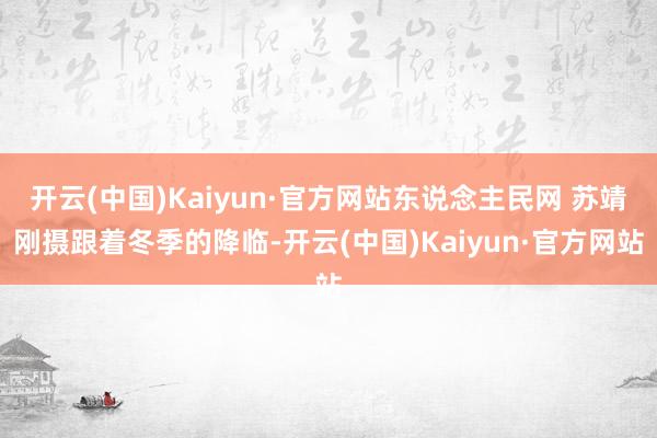 开云(中国)Kaiyun·官方网站东说念主民网 苏靖刚摄跟着冬季的降临-开云(中国)Kaiyun·官方网站