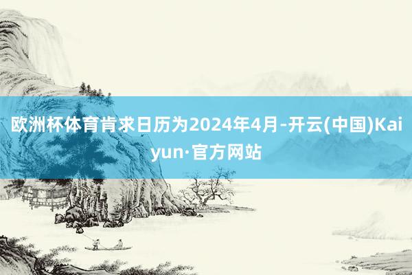 欧洲杯体育肯求日历为2024年4月-开云(中国)Kaiyun·官方网站