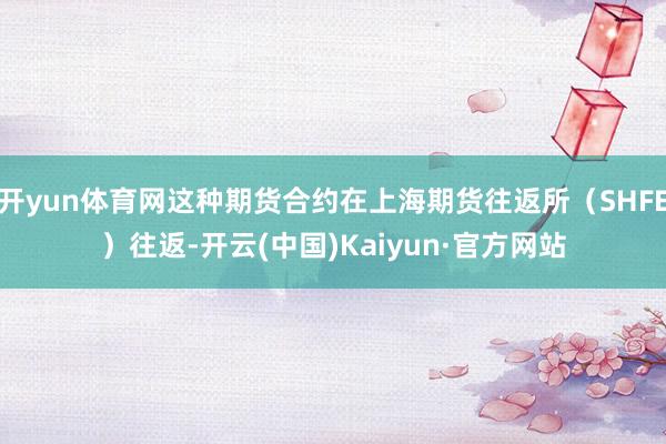 开yun体育网这种期货合约在上海期货往返所（SHFE）往返-开云(中国)Kaiyun·官方网站