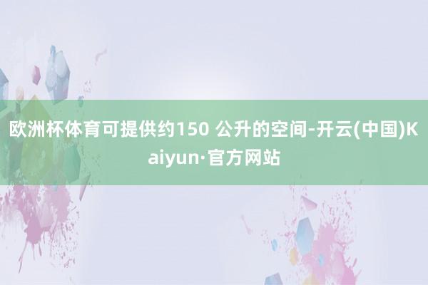 欧洲杯体育可提供约150 公升的空间-开云(中国)Kaiyun·官方网站