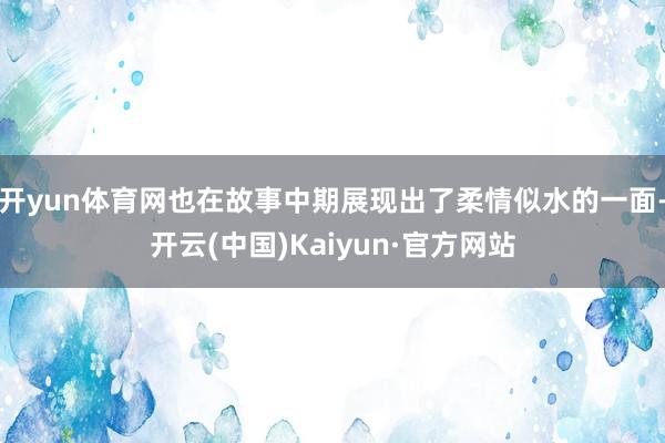 开yun体育网也在故事中期展现出了柔情似水的一面-开云(中国)Kaiyun·官方网站